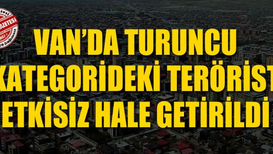 Van'da turuncu kategorideki teröristin etkisiz hale getirildi