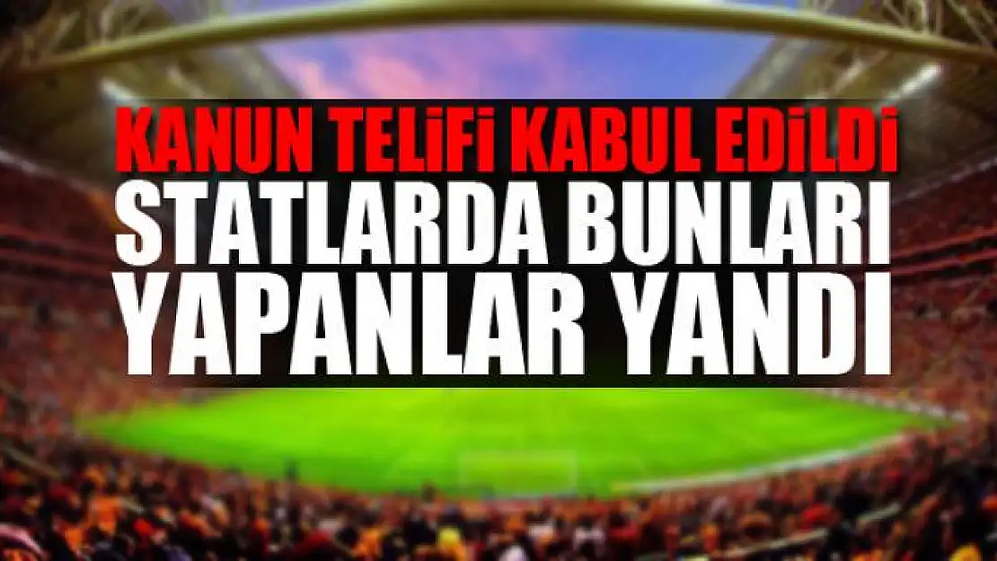 Konun telifi kabul edildi! Statlarda bunları yapanlar yandı