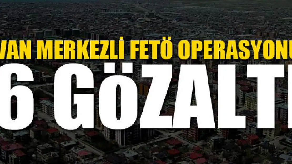 Van merkezli FETÖ operasyonu: 6 gözaltı