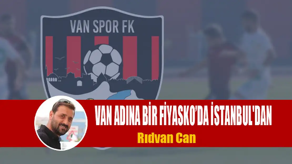 VAN ADINA BİR FİYASKO'DA İSTANBUL'DAN