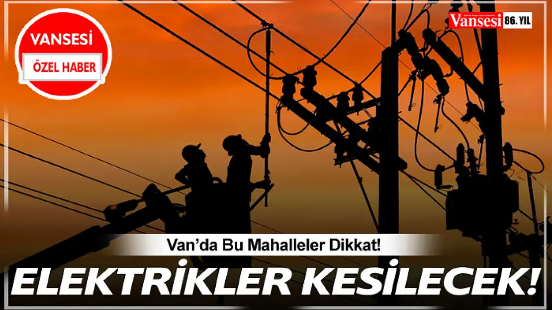 Van'da Bu Mahalleler Dikkat! Elektrikler Kesilecek…