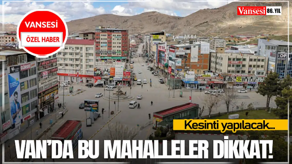 Van'da bu mahalleler dikkat! Kesinti yapılacak…