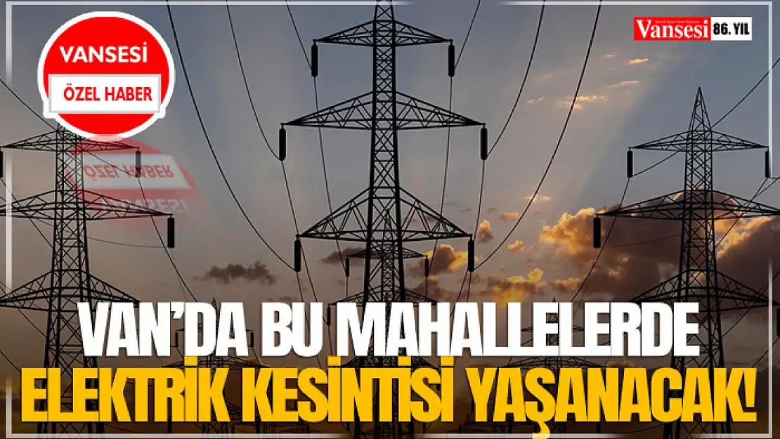 Van'da bu mahallelerde elektrik kesintisi yaşanacak!