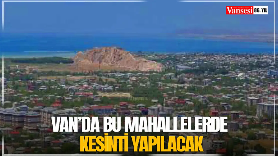 Van'da bu mahallelerde kesinti yapılacak