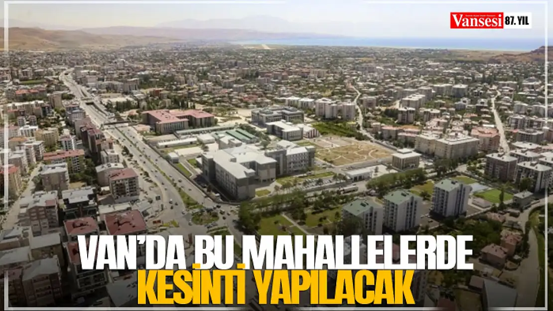 Van'da bu mahallelerde kesinti yapılacak