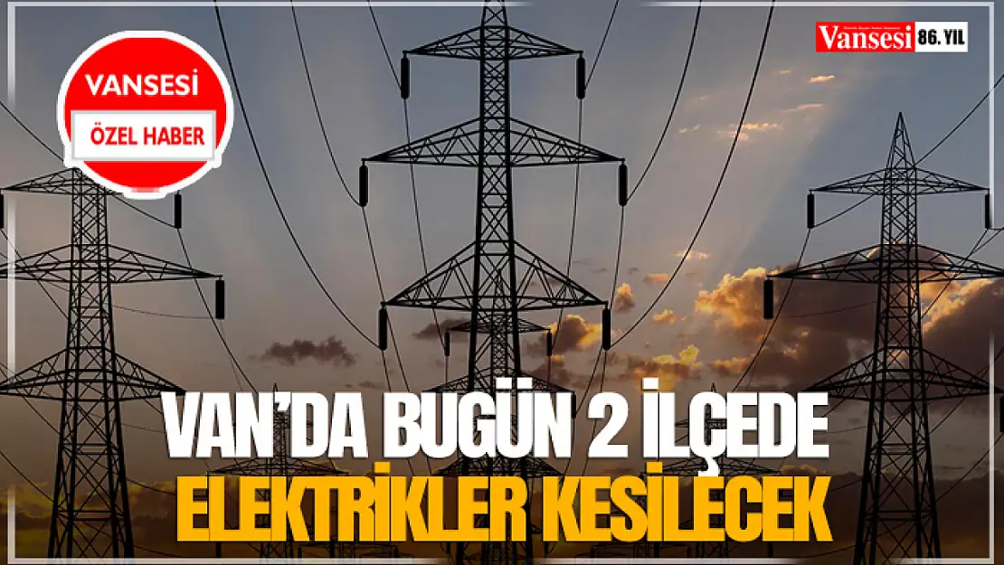 Van'da Bugün 2 İlçede Elektrikler Kesilecek