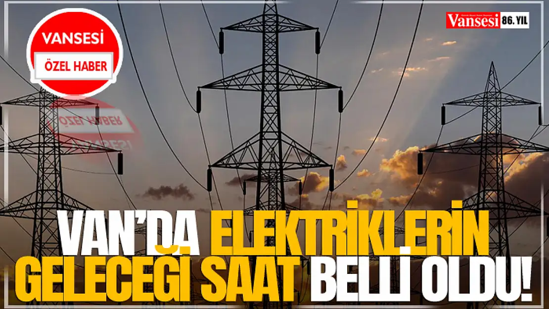 Van'da Elektriklerin Geleceği Saat Belli Oldu!