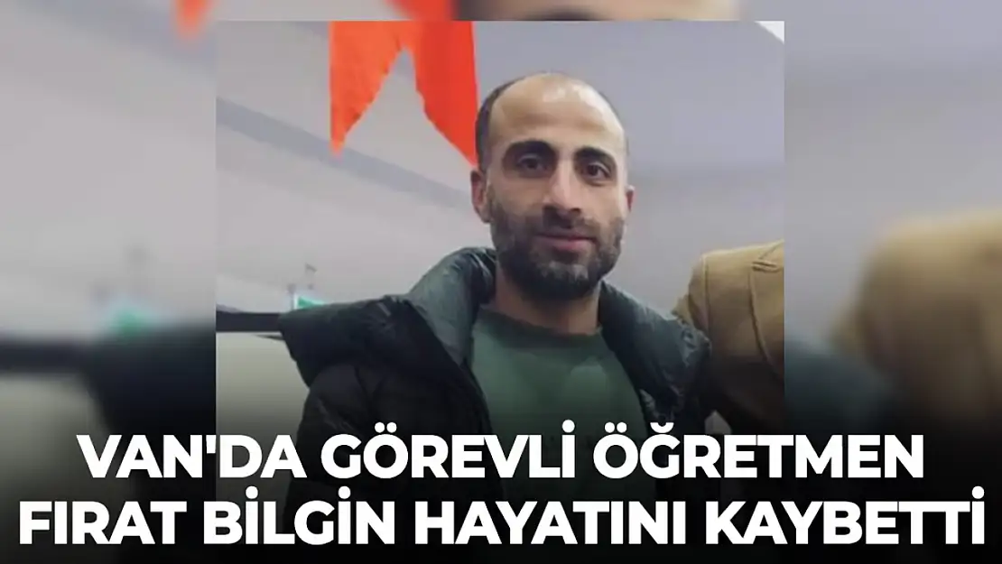 Van'da görevli öğretmen Fırat Bilgin hayatını kaybetti