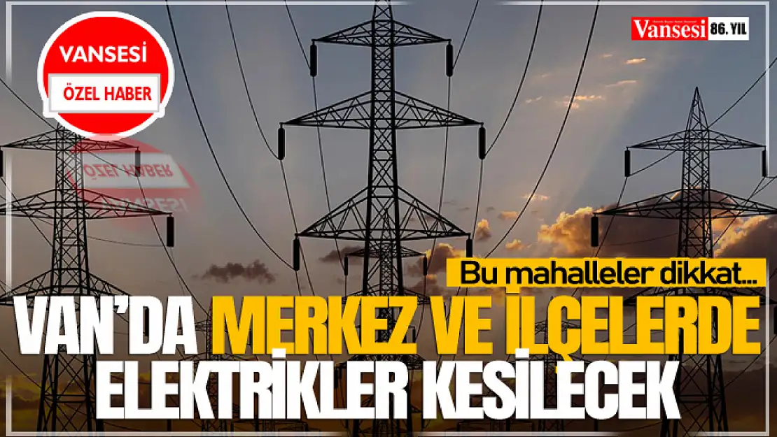 Van'da merkez ve ilçelerde elektrikler kesilecek