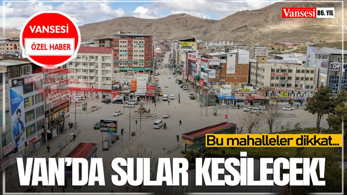 Van'da Sular Kesilecek! Bu mahalleler dikkat...