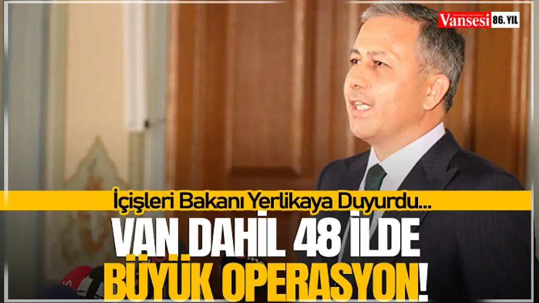 Van Dahil 48 İlde Büyük Operasyon! İçişleri Bakanı Yerlikaya Duyurdu…