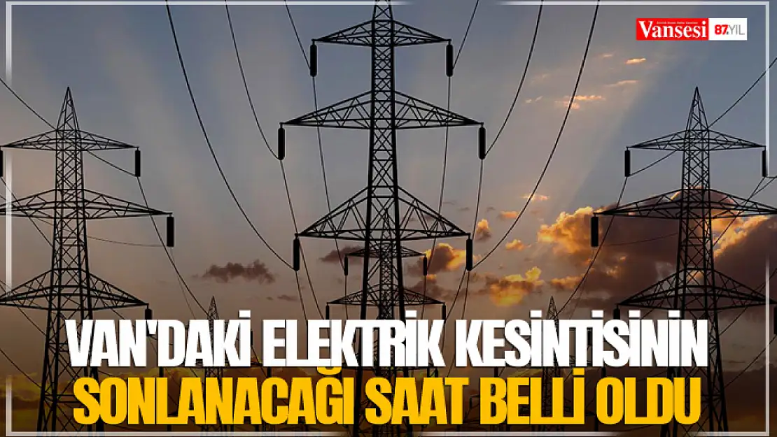 Van'daki elektrik kesintisinin sonlanacağı saat belli oldu