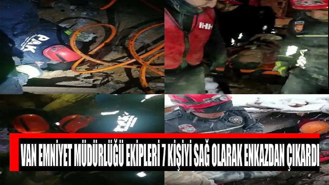 Van Emniyet Müdürlüğü ekipleri 7 kişiyi sağ olarak enkazdan çıkardı