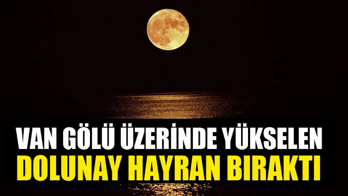 Van Gölü üzerinde yükselen dolunay hayran bıraktı