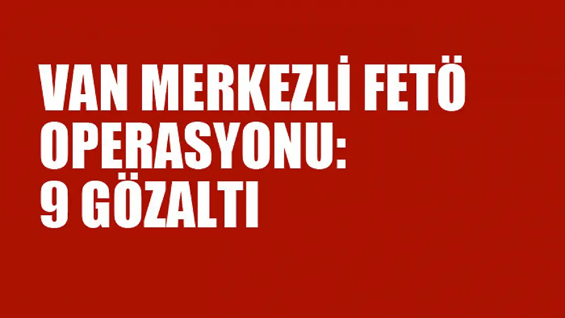 VAN MERKEZLİ FETÖ OPERASYONU: 9 GÖZALTI