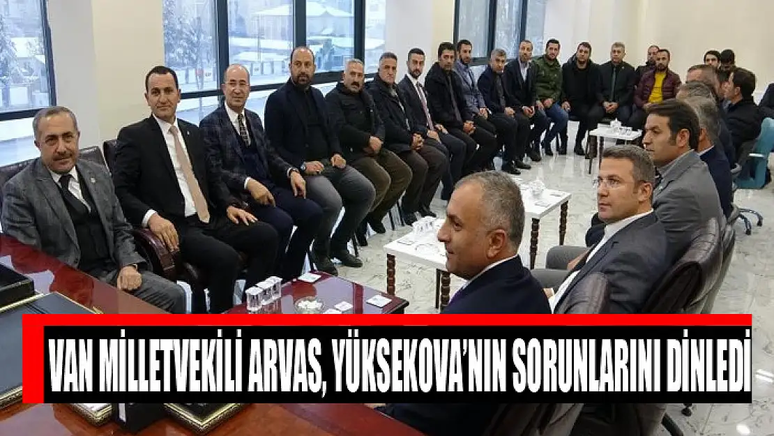 Van Milletvekili Arvas, Yüksekova'nın sorunlarını dinledi