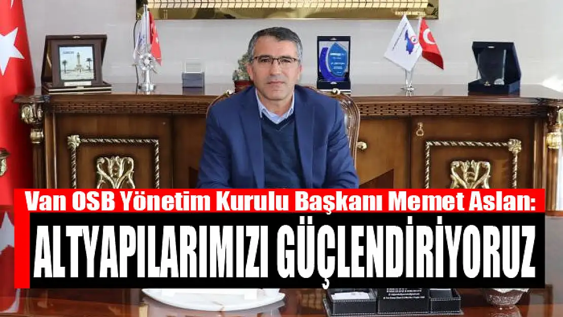 VAN OSB BAŞKANI MEMET ASLAN: ALTYAPILARIMIZI GÜÇLENDİRİYORUZ