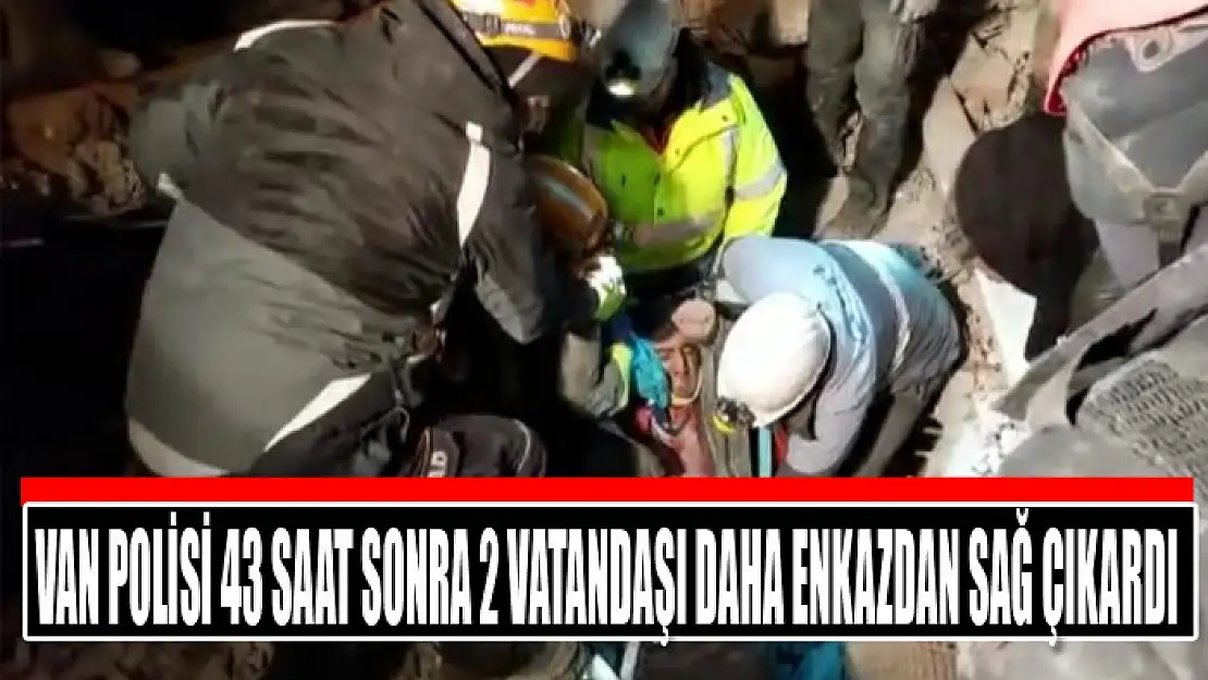 Van polisi 43 saat sonra 2 vatandaşı daha enkazdan sağ çıkardı