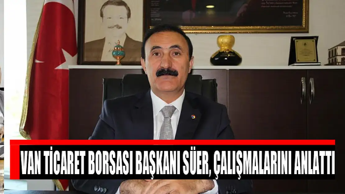 Van Ticaret Borsası Başkanı Süer, çalışmalarını anlattı