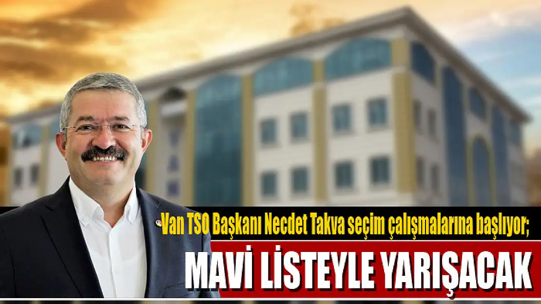 Van TSO Başkanı Necdet Takva seçim çalışmalarına başlıyor Mavi listeyle yarışacak