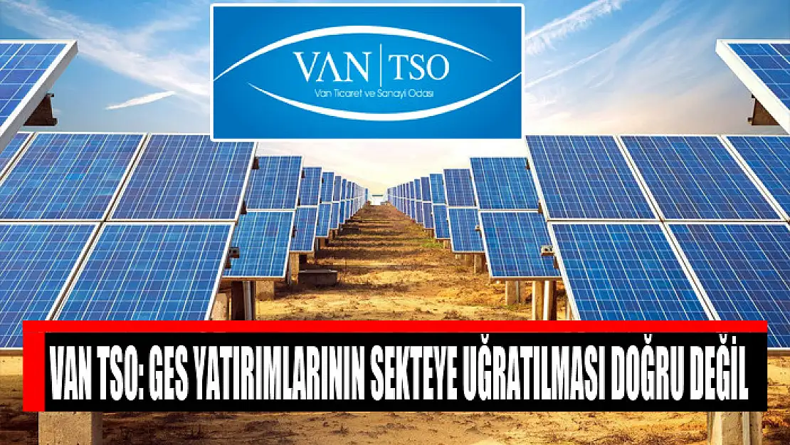 VAN TSO: GES YATIRIMLARININ SEKTEYE UĞRATILMASI DOĞRU DEĞİL