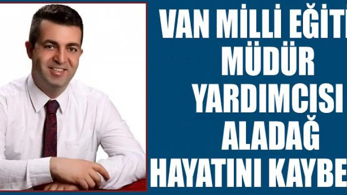 Van Milli Eğitim Müdür Yardımcısı Aladağ hayatını kaybetti