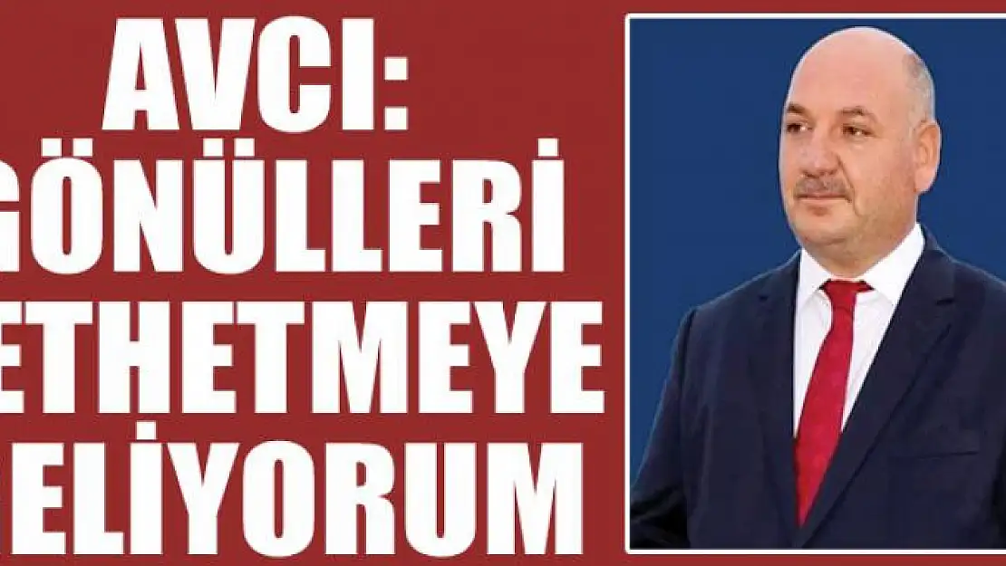 AVCI: GÖNÜLLERİ FETHETMEYE GELİYORUM