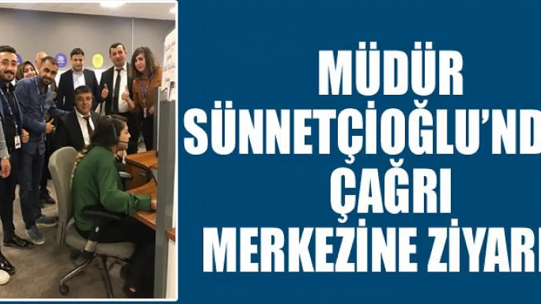 Müdür Sünnetçioğlu'ndan çağrı merkezine ziyaret