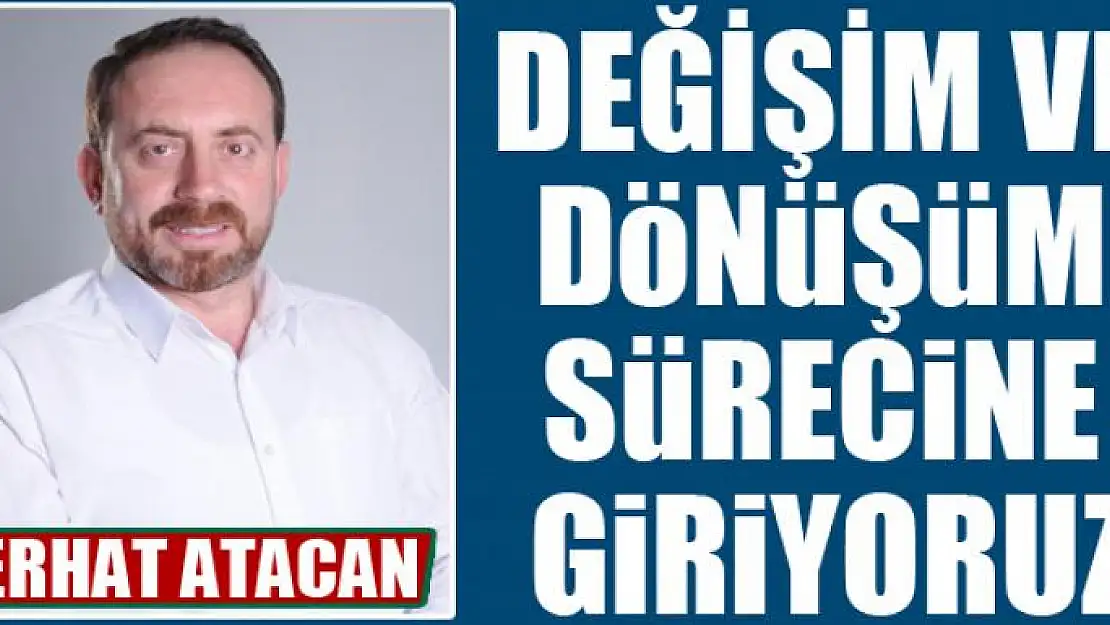 Değişim ve dönüşüm sürecine giriyoruz