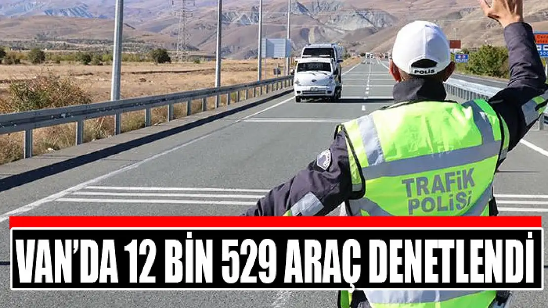 Van'da 12 bin 529 araç denetlendi