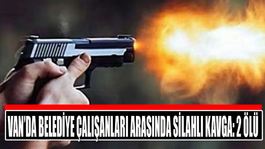 Van'da belediye çalışanları arasında silahlı kavga: 2 ölü