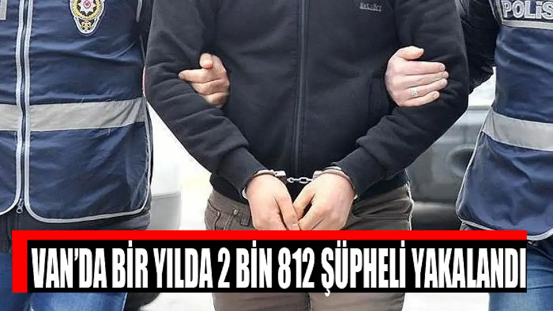 Van'da bir yılda 2 bin 812 şüpheli yakalandı