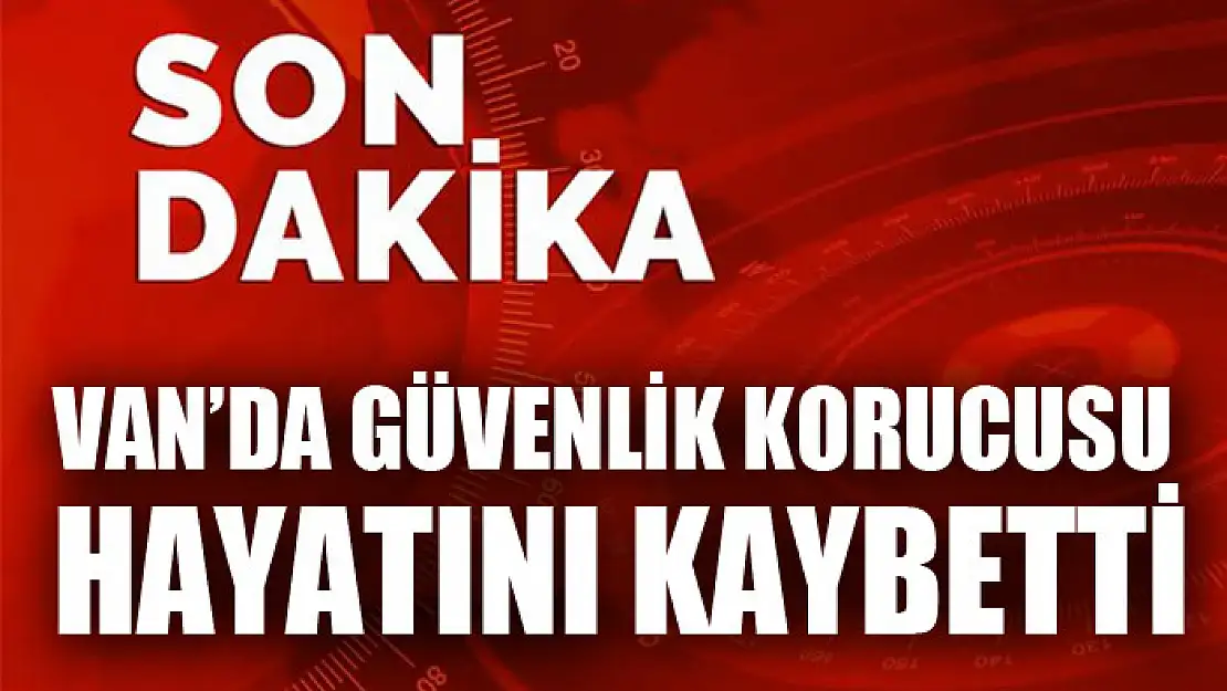 Van'da güvenlik korucusu hayatını kaybetti