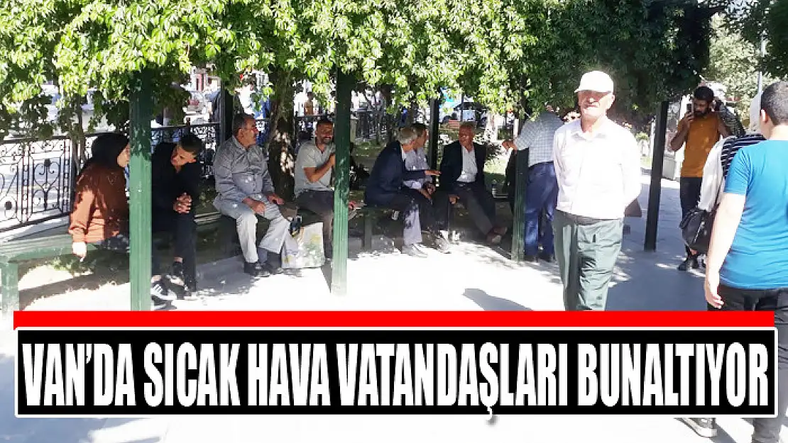 Van'da sıcak hava vatandaşları bunaltıyor