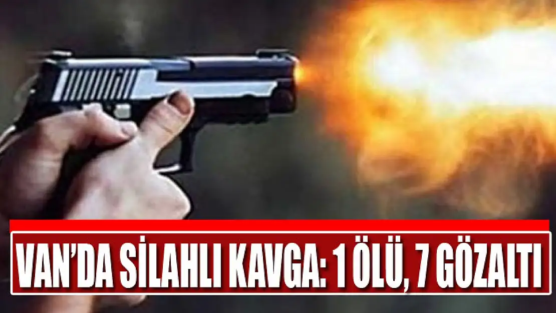 Van'da silahlı kavga: 1 ölü, 7 gözaltı