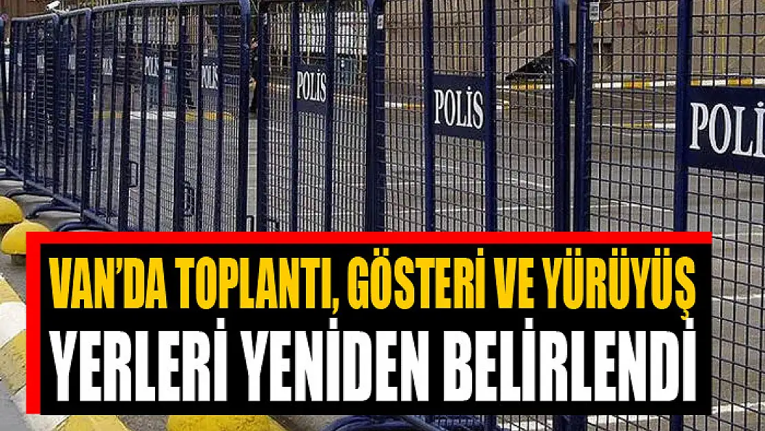 VAN'DA TOPLANTI, GÖSTERİ VE YÜRÜYÜŞ YERLERİ YENİDEN BELİRLENDİ