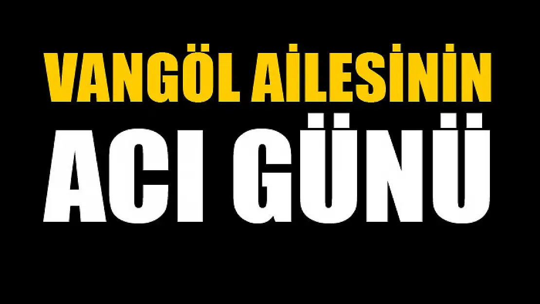 Vangöl ailesinin acı günü