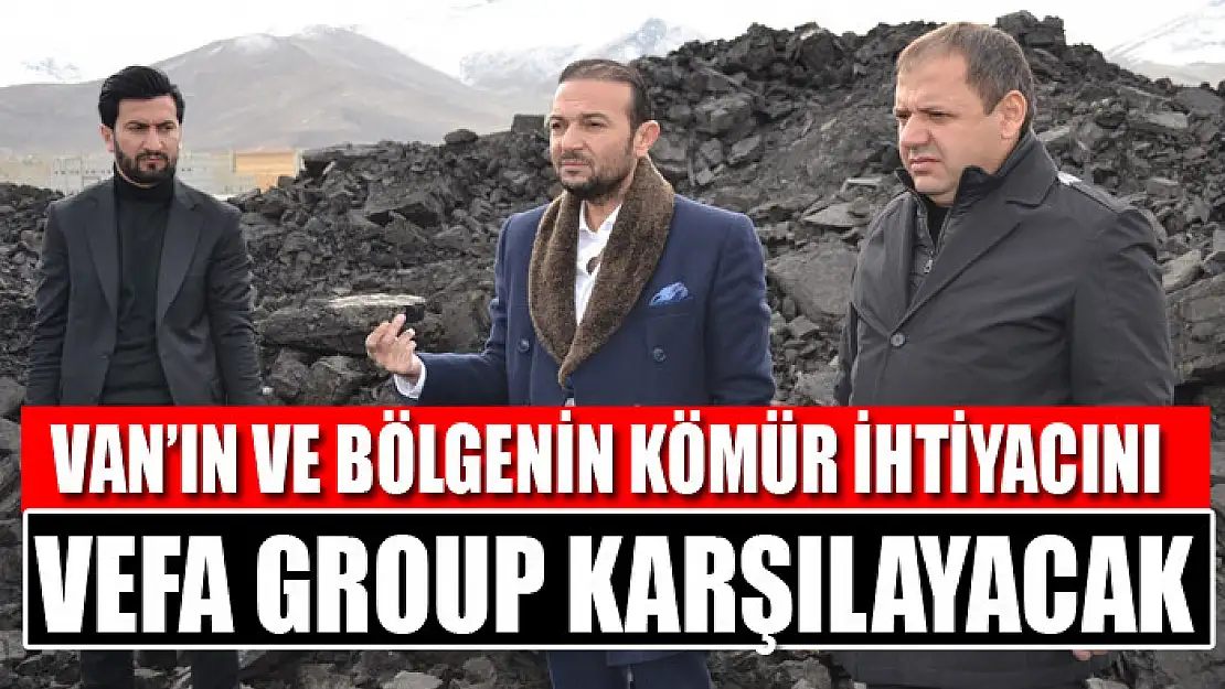 VAN'IN VE BÖLGENİN KÖMÜR İHTİYACINI VEFA GROUP KARŞILAYACAK