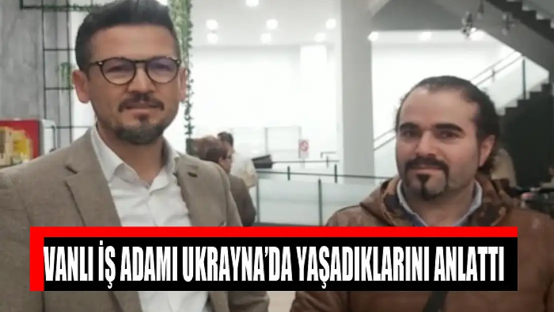 Vanlı iş adamı Ukrayna'da yaşadıklarını anlattı