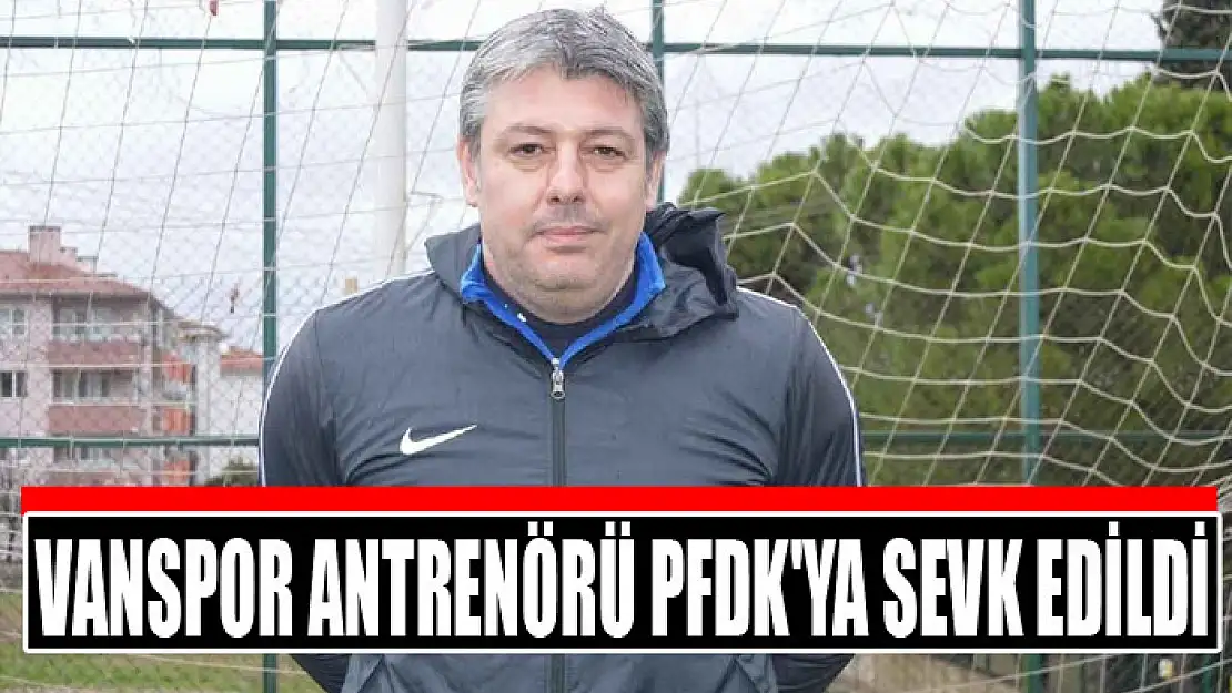 VANSPOR ANTRENÖRÜ FEVZİ TUNCAY PFDK'YA SEVK EDİLDİ