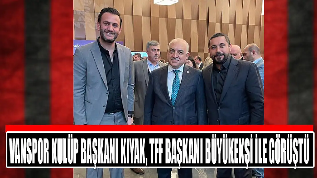 VANSPOR KULÜP BAŞKANI KIYAK, TFF BAŞKANI BÜYÜKEKŞİ İLE GÖRÜŞTÜ