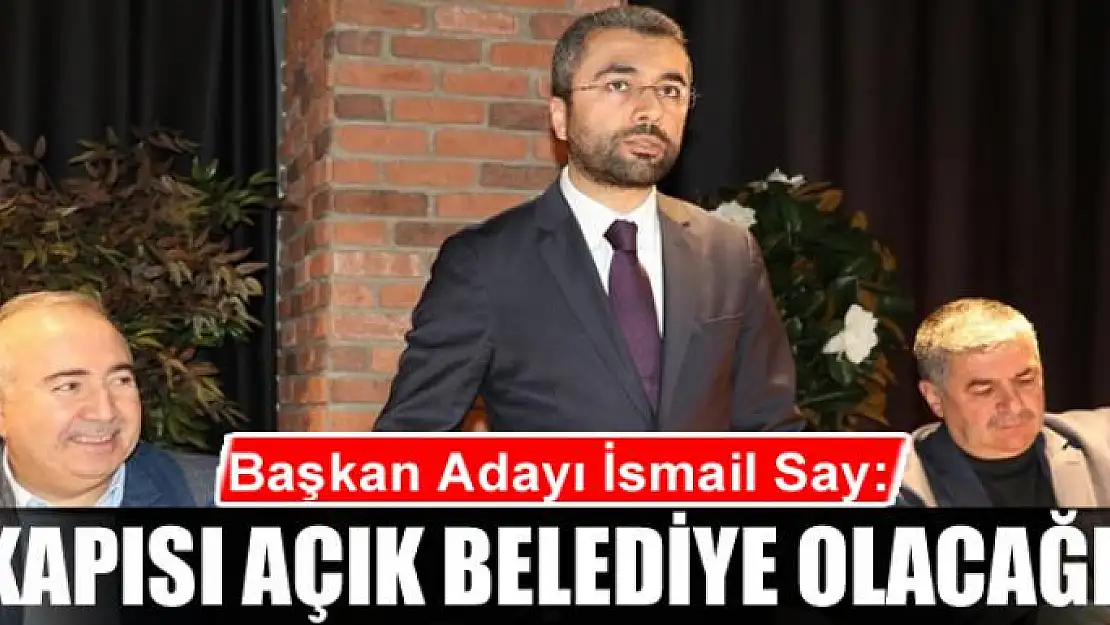 İSMAİL SAY: KAPISI AÇIK BELEDİYE OLACAĞIZ