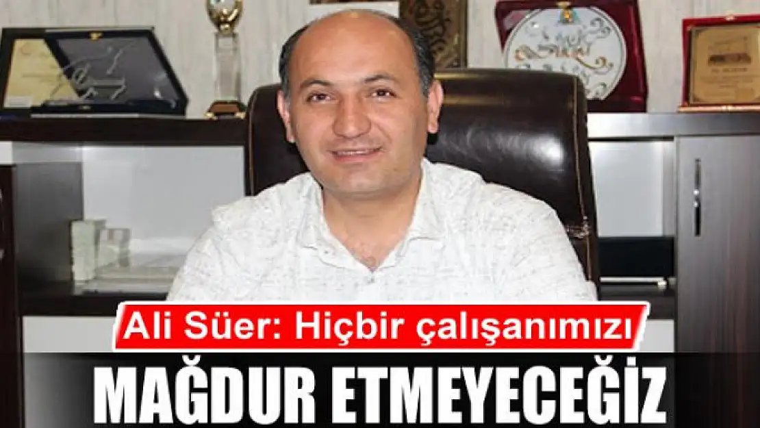 Ali Süer: 'Hiçbir çalışanımızı mağdur etmeyeceğiz'