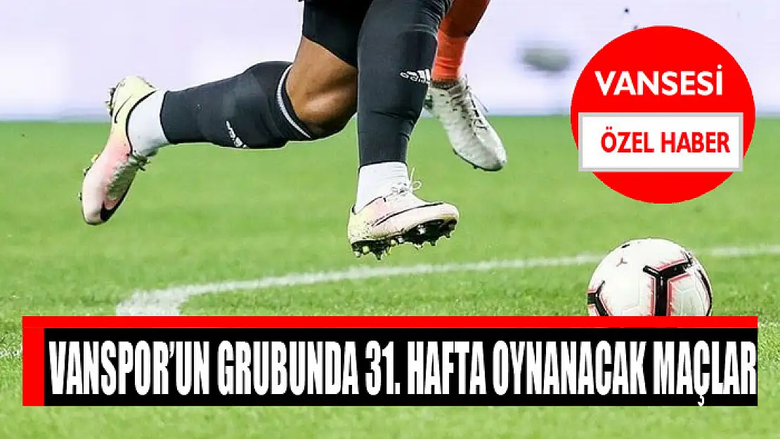 VANSPOR'UN GRUBUNDA 31. HAFTA OYNANACAK MAÇLAR