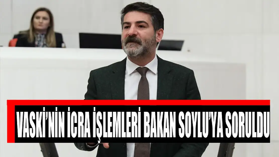 VASKİ'NİN İCRA İŞLEMLERİ BAKAN SOYLU'YA SORULDU