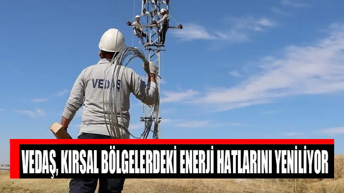 VEDAŞ, kırsal bölgelerdeki enerji hatlarını yeniliyor