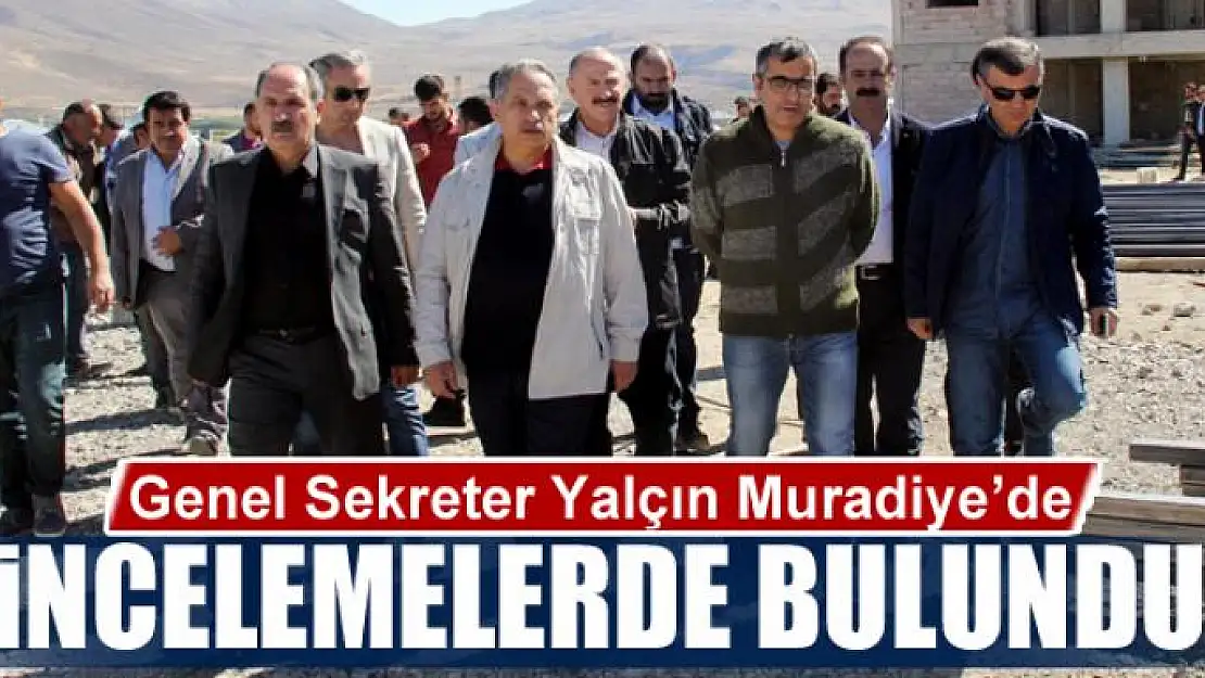 Genel Sekreter Yalçın Muradiye'de incelemelerde bulundu 