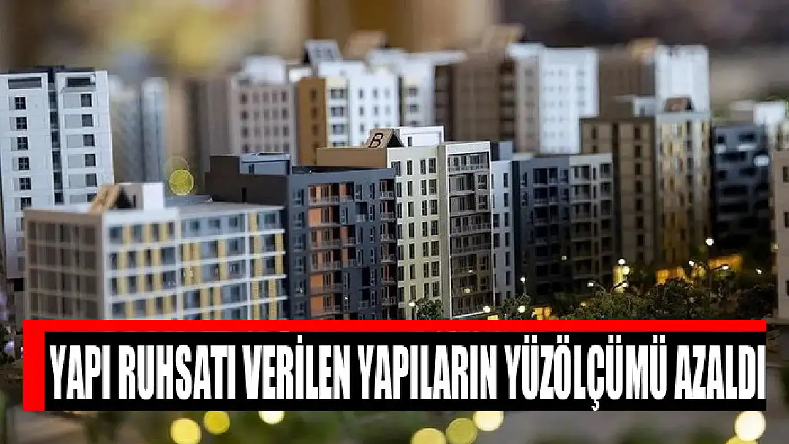 Yapı ruhsatı verilen yapıların yüzölçümü azaldı