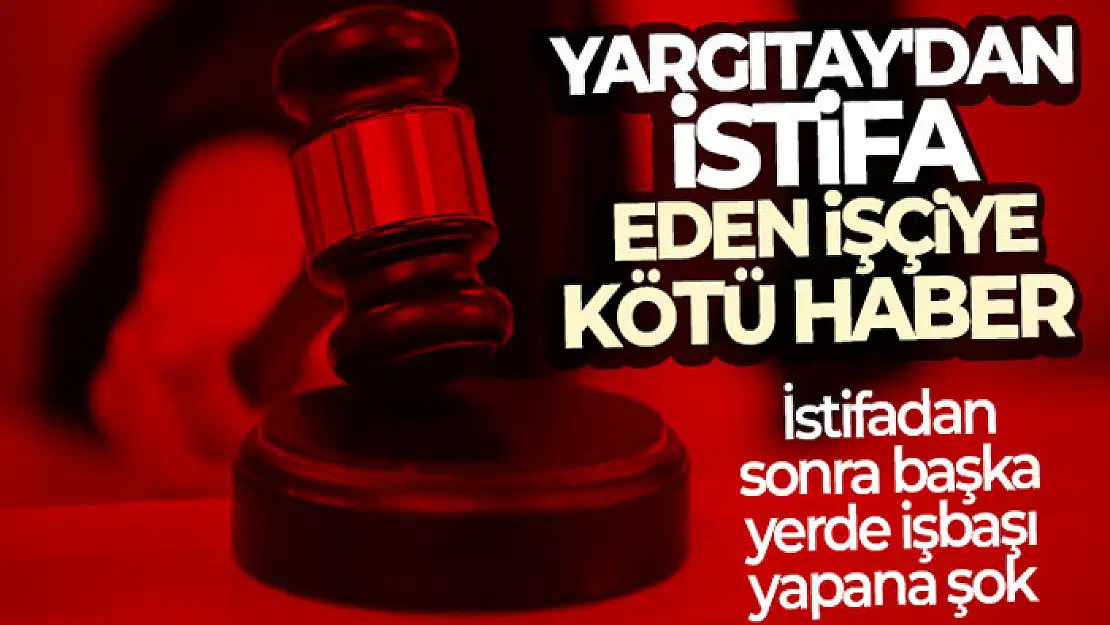 Yargıtay'dan istifa eden işçiye kötü haber