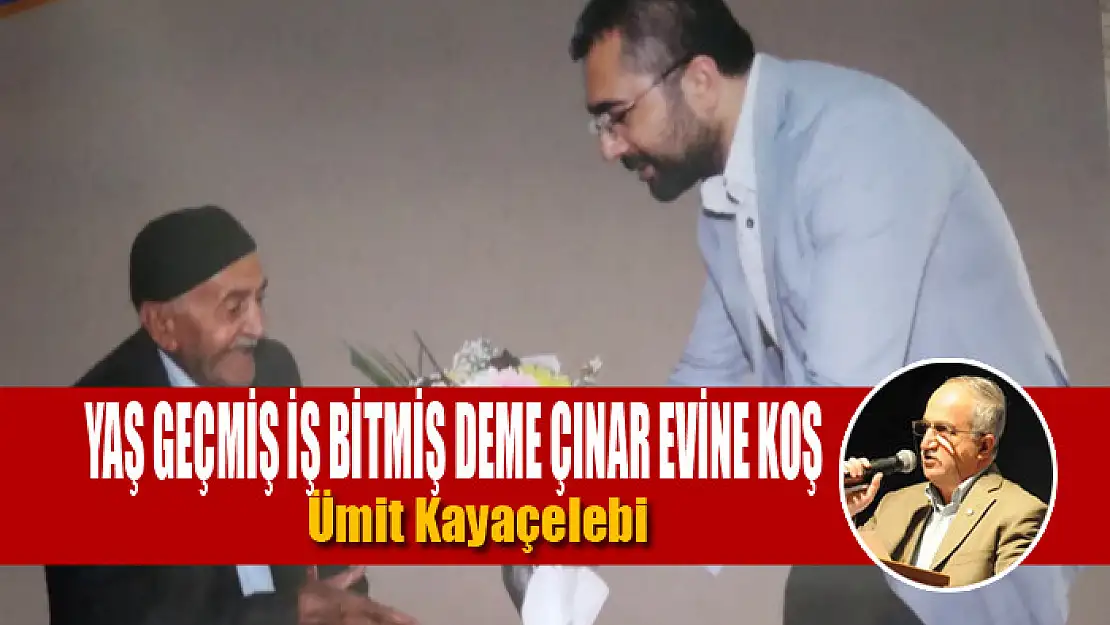 YAŞ GEÇMİŞ İŞ BİTMİŞ DEME ÇINAR EVİNE KOŞ